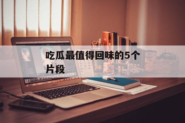 吃瓜最值得回味的5个片段