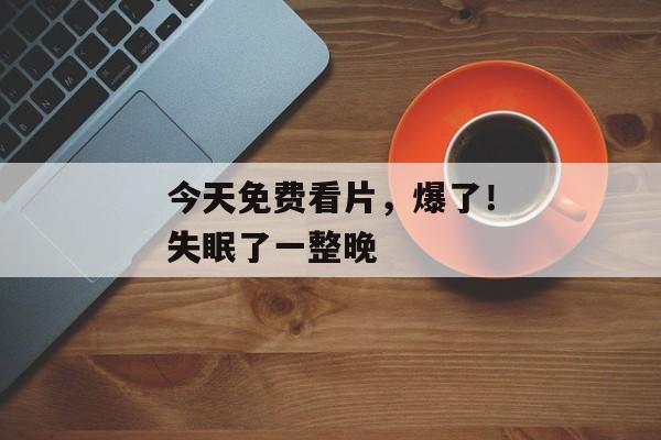 今天免费看片，爆了！失眠了一整晚