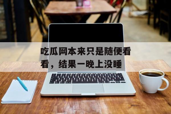吃瓜网本来只是随便看看，结果一晚上没睡