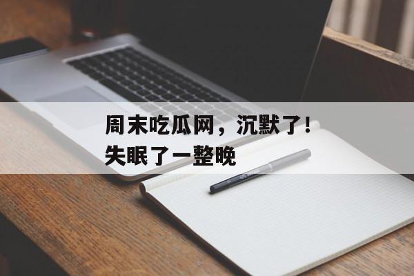 周末吃瓜网，沉默了！失眠了一整晚