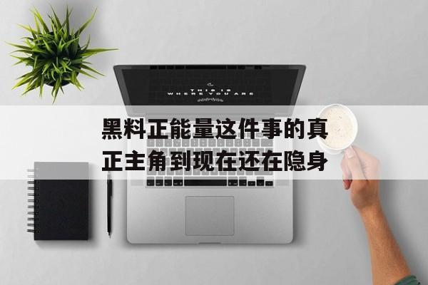 黑料正能量这件事的真正主角到现在还在隐身