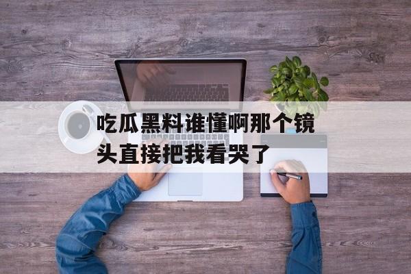 吃瓜黑料谁懂啊那个镜头直接把我看哭了
