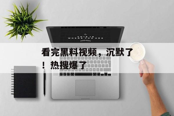 看完黑料视频，沉默了！热搜爆了