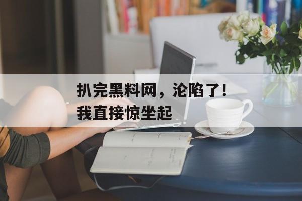 扒完黑料网,沦陷了!我直接惊坐起 扒完黑料网,沦陷了!我直接惊坐起