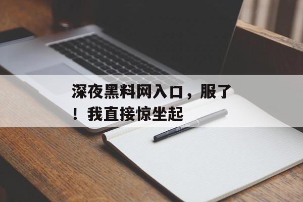深夜黑料网入口，服了！我直接惊坐起