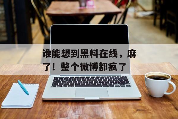 谁能想到黑料在线，麻了！整个微博都疯了