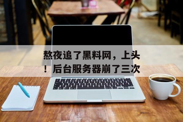 熬夜追了黑料网，上头！后台服务器崩了三次