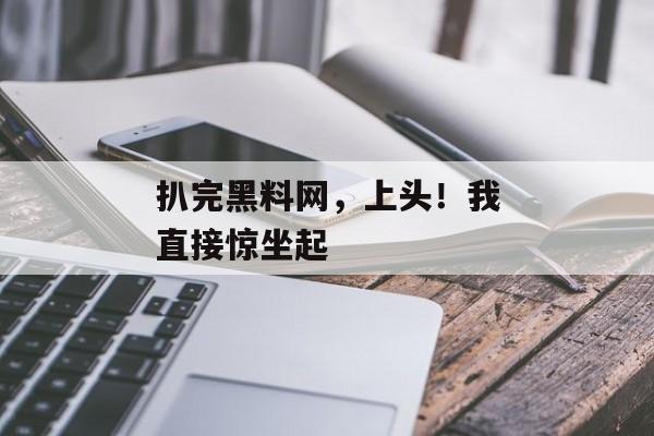扒完黑料网，上头！我直接惊坐起