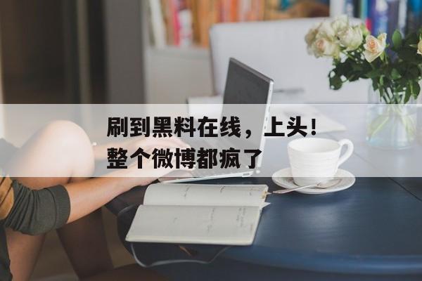 刷到黑料在线，上头！整个微博都疯了