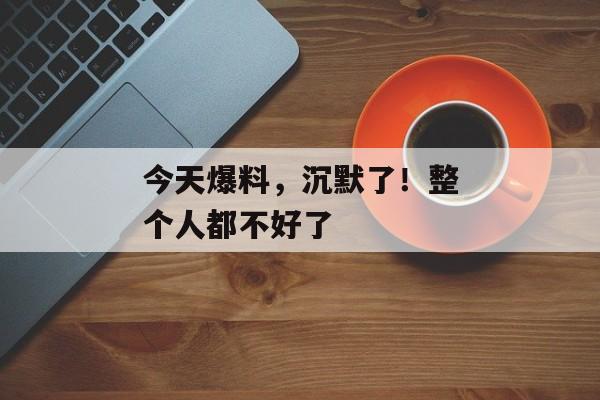 今天爆料，沉默了！整个人都不好了