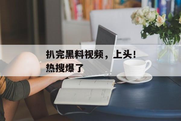 扒完黑料视频，上头！热搜爆了