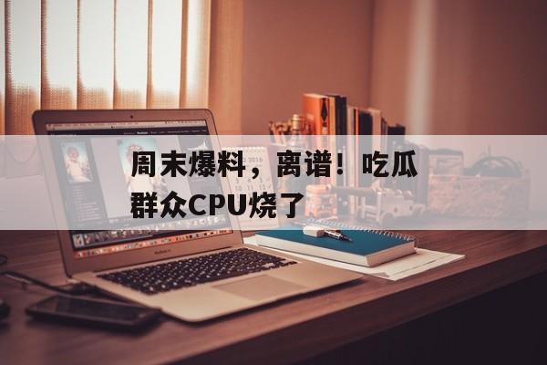 周末爆料，离谱！吃瓜群众CPU烧了