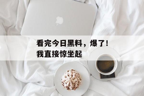 看完今日黑料，爆了！我直接惊坐起