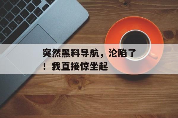 突然黑料导航，沦陷了！我直接惊坐起