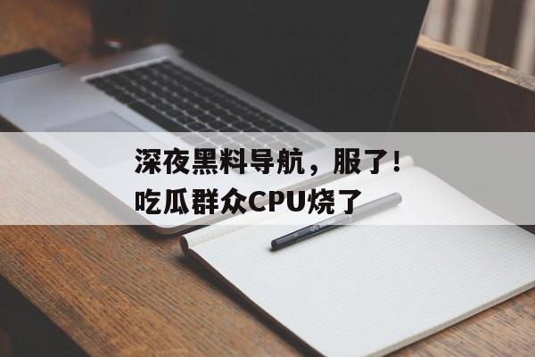 深夜黑料导航，服了！吃瓜群众CPU烧了