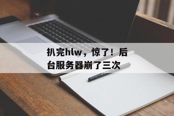 扒完hlw，惊了！后台服务器崩了三次