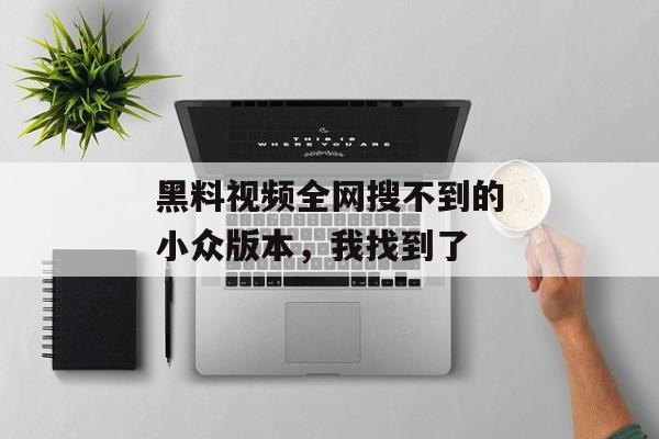 黑料视频全网搜不到的小众版本，我找到了