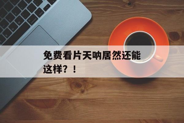 免费看片天呐居然还能这样？！