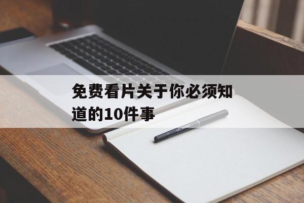 免费看片关于你必须知道的10件事