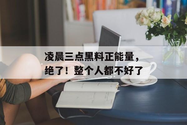 凌晨三点黑料正能量，绝了！整个人都不好了