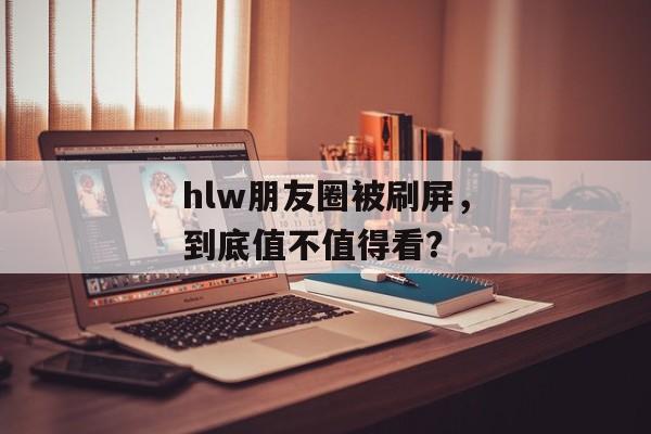 hlw朋友圈被刷屏，到底值不值得看？