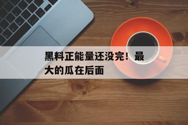 黑料正能量还没完！最大的瓜在后面