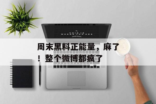 周末黑料正能量，麻了！整个微博都疯了