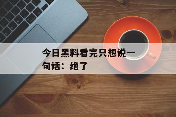 今日黑料看完只想说一句话：绝了