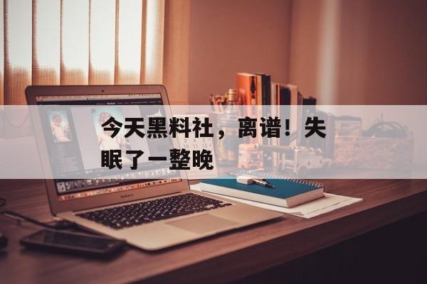 今天黑料社，离谱！失眠了一整晚