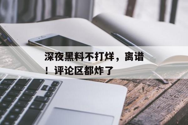 深夜黑料不打烊，离谱！评论区都炸了